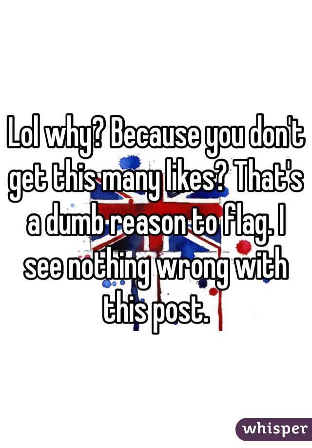 Lol why? Because you don't get this many likes? That's a dumb reason to flag. I see nothing wrong with this post.