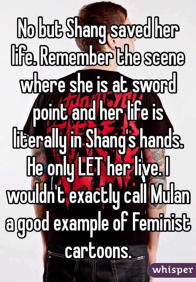 No but Shang saved her life. Remember the scene where she is at sword point and her life is literally in Shang's hands. He only LET her live. I wouldn't exactly call Mulan a good example of Feminist cartoons.