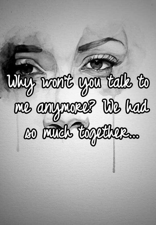 Why Wont You Talk To Me Anymore We Had So Much Together 8316