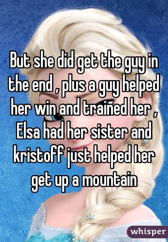 But she did get the guy in the end , plus a guy helped her win and trained her , Elsa had her sister and kristoff just helped her get up a mountain