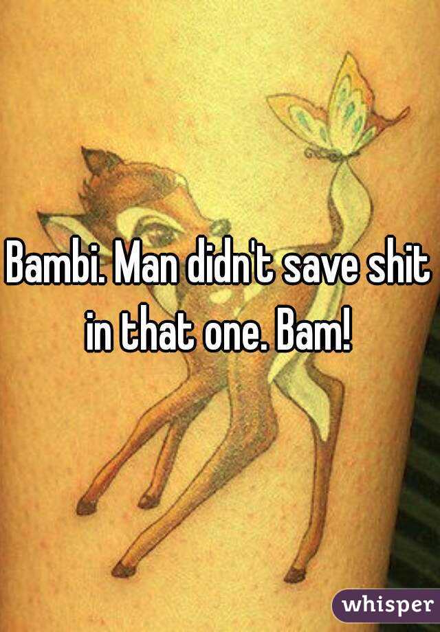 Bambi. Man didn't save shit in that one. Bam! 