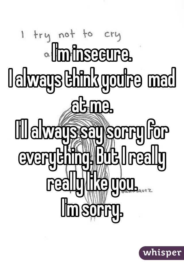 I'm insecure. 
I always think you're  mad at me.
I'll always say sorry for everything. But I really really like you.
I'm sorry. 