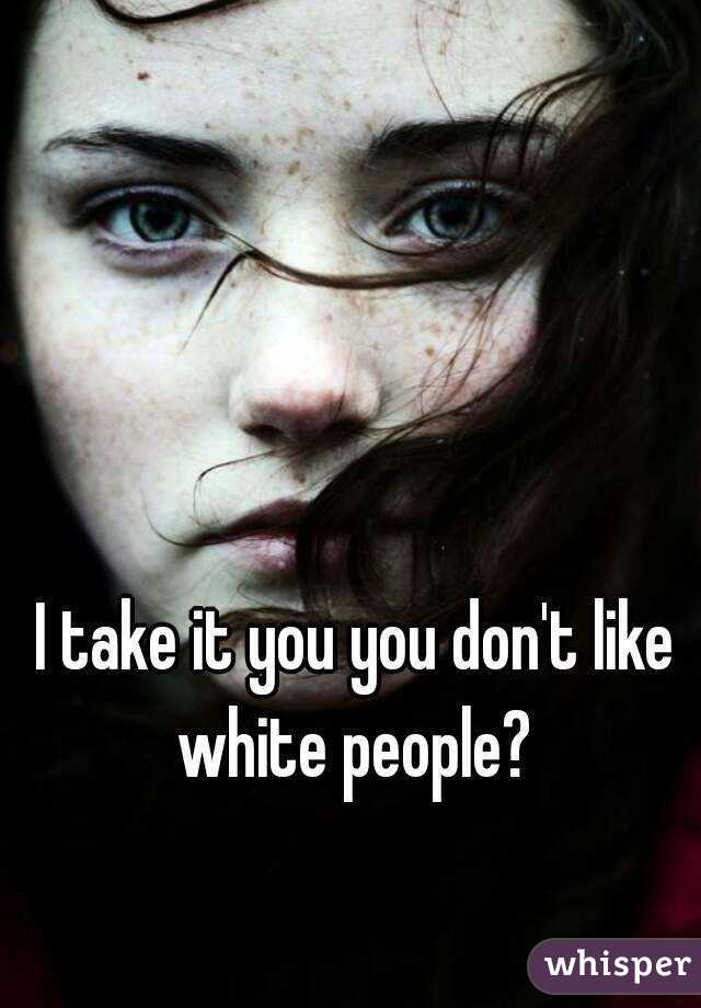 I take it you you don't like white people? 