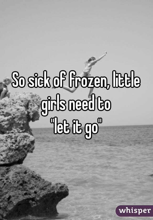 So sick of frozen, little girls need to 
"let it go"