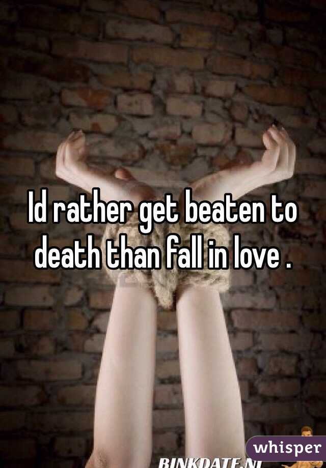 Id rather get beaten to death than fall in love . 