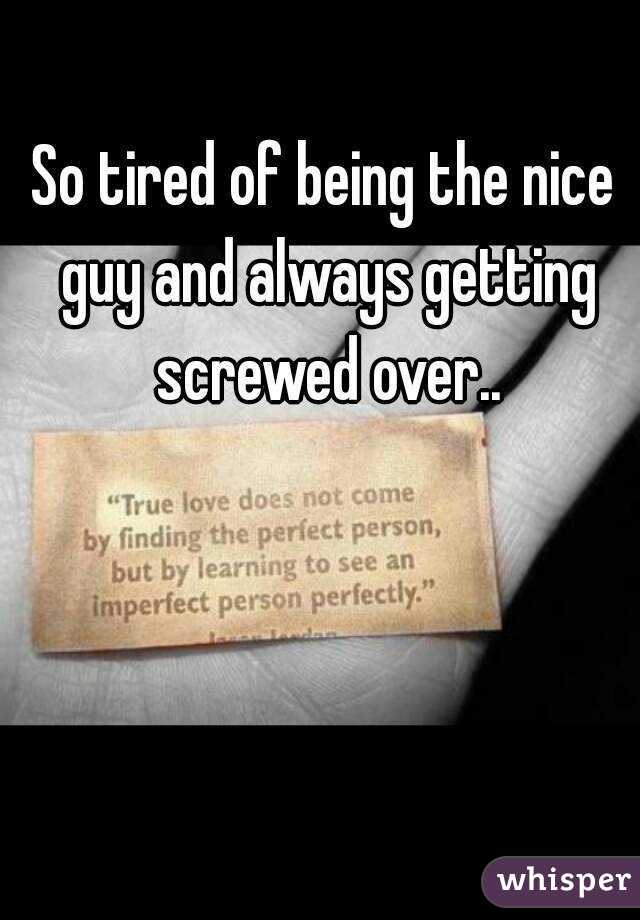 So tired of being the nice guy and always getting screwed over..