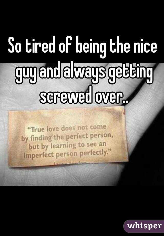 So Tired Of Being The Nice Guy And Always Getting Screwed Over