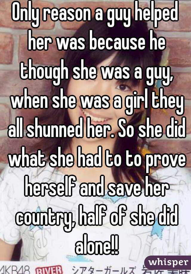 Only reason a guy helped her was because he though she was a guy, when she was a girl they all shunned her. So she did what she had to to prove herself and save her country, half of she did alone!!