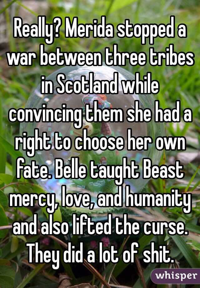 Really? Merida stopped a war between three tribes in Scotland while convincing them she had a right to choose her own fate. Belle taught Beast mercy, love, and humanity and also lifted the curse. They did a lot of shit. 