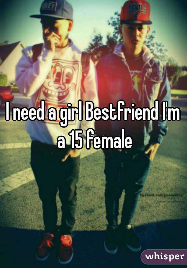 I need a girl Bestfriend I'm a 15 female