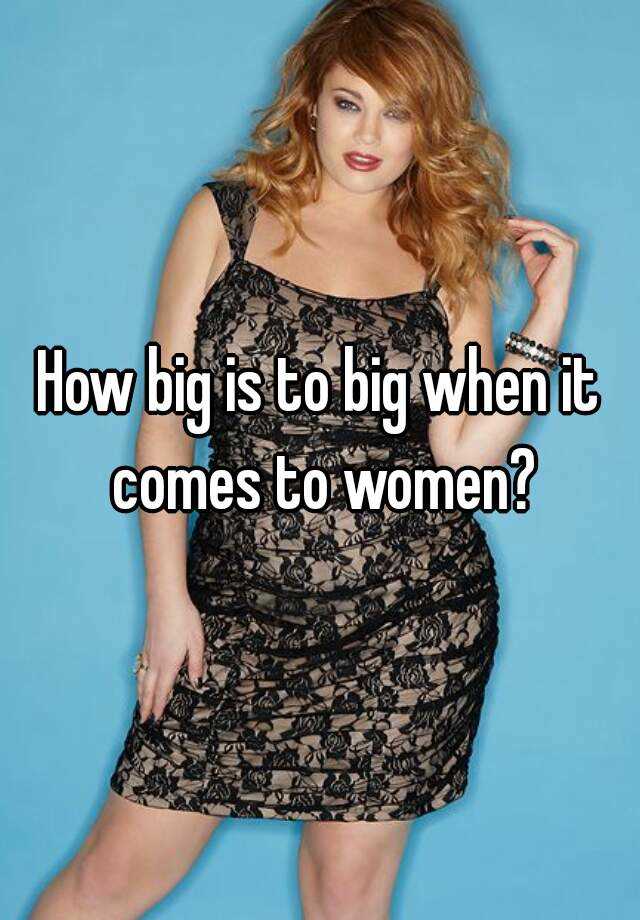 how-big-is-to-big-when-it-comes-to-women