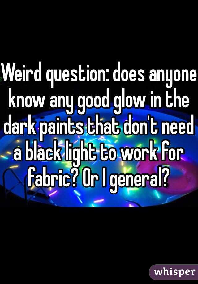 Weird question: does anyone know any good glow in the dark paints that don't need a black light to work for fabric? Or I general? 