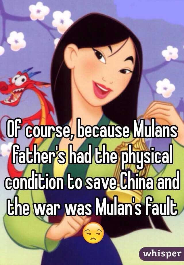 Of course, because Mulans father's had the physical condition to save China and the war was Mulan's fault 😒