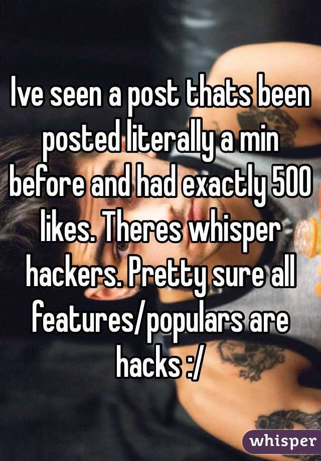 Ive seen a post thats been posted literally a min before and had exactly 500 likes. Theres whisper hackers. Pretty sure all features/populars are hacks :/