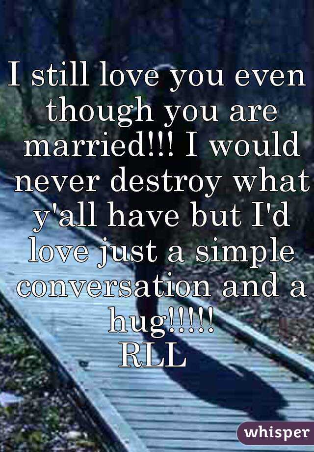 I still love you even though you are married!!! I would never destroy what y'all have but I'd love just a simple conversation and a hug!!!!!
RLL 