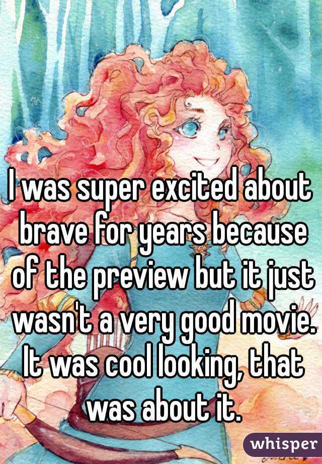 I was super excited about brave for years because of the preview but it just wasn't a very good movie. It was cool looking, that was about it.