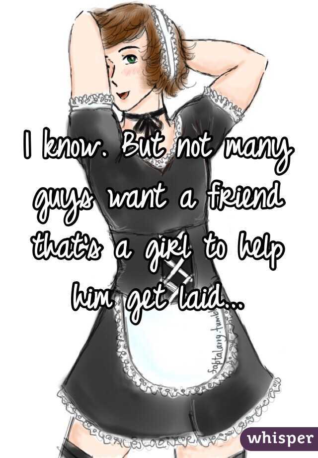 I know. But not many guys want a friend that's a girl to help him get laid...
