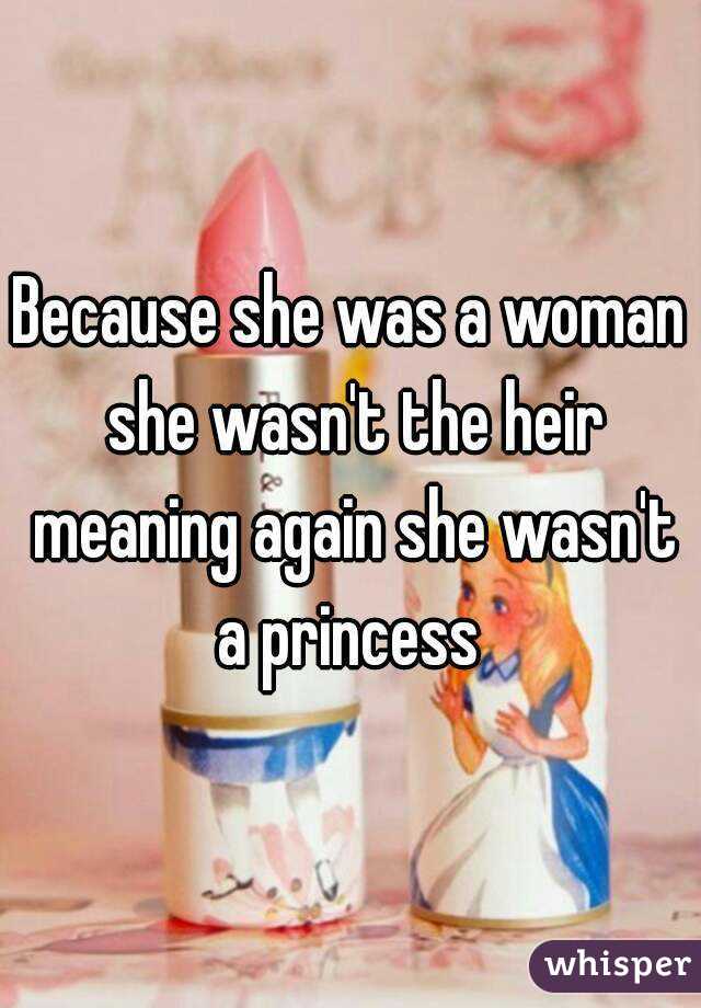 Because she was a woman she wasn't the heir meaning again she wasn't a princess 