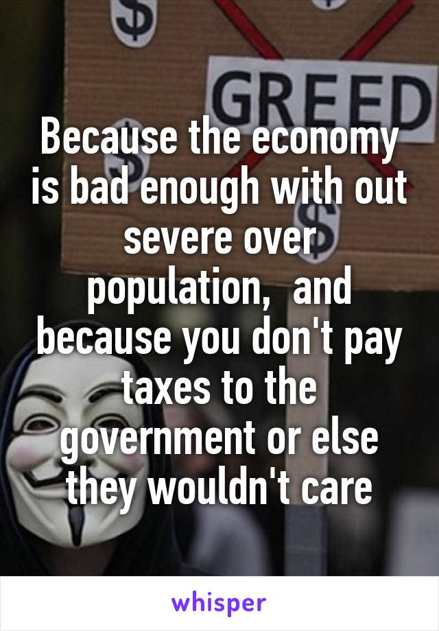 Because the economy is bad enough with out severe over population,  and because you don't pay taxes to the government or else they wouldn't care