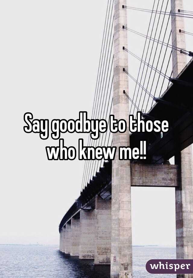 Say goodbye to those
who knew me!!