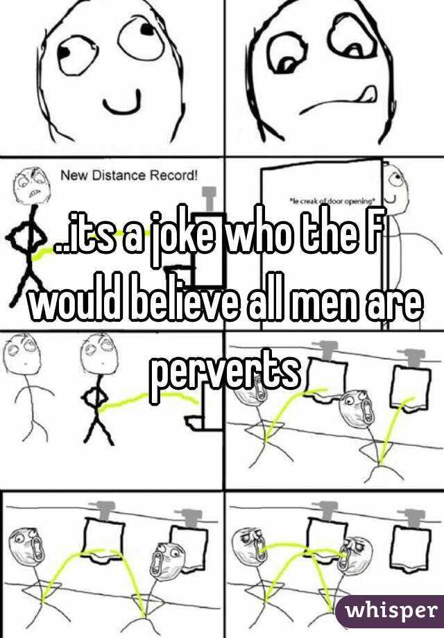 ..its a joke who the F would believe all men are perverts