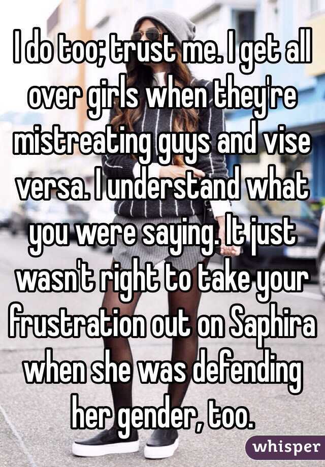 I do too; trust me. I get all over girls when they're mistreating guys and vise versa. I understand what you were saying. It just wasn't right to take your frustration out on Saphira when she was defending her gender, too. 