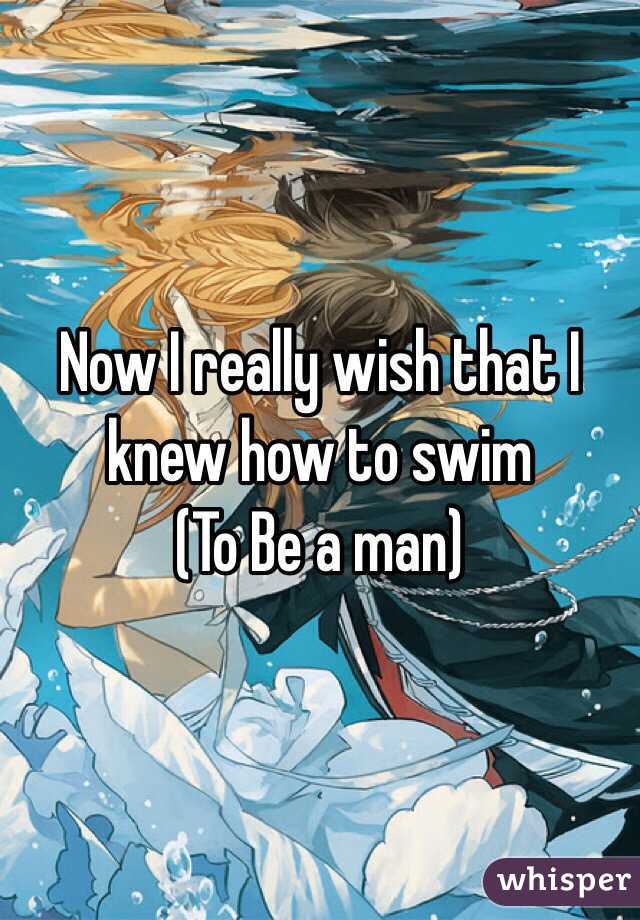 Now I really wish that I
knew how to swim
(To Be a man)