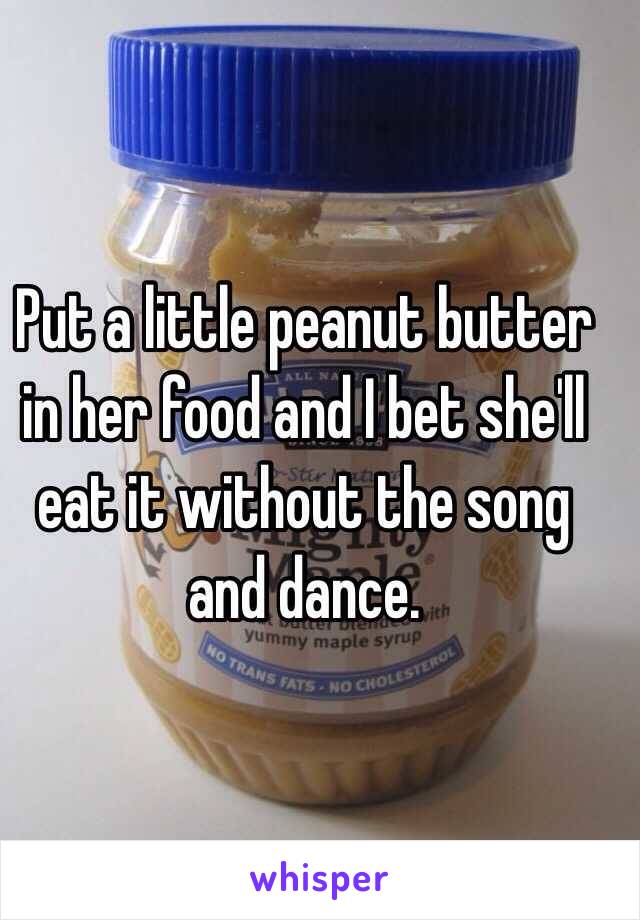 Put a little peanut butter in her food and I bet she'll eat it without the song and dance. 