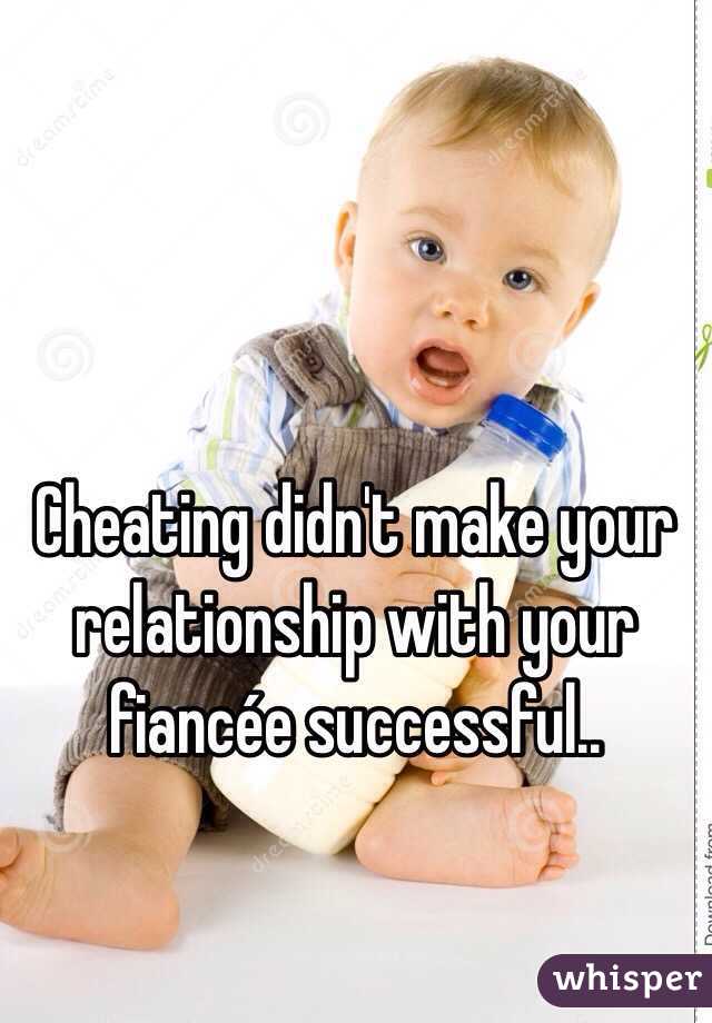 Cheating didn't make your relationship with your fiancée successful.. 