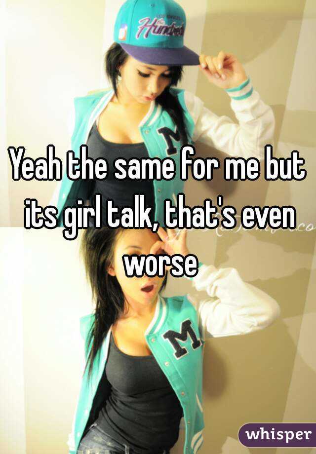 Yeah the same for me but its girl talk, that's even worse