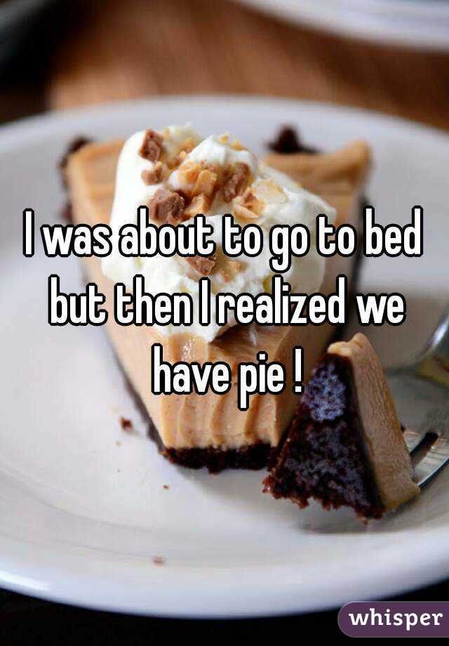I was about to go to bed but then I realized we have pie !