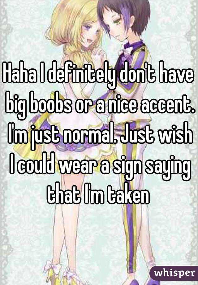 Haha I definitely don't have big boobs or a nice accent. I'm just normal. Just wish I could wear a sign saying that I'm taken 