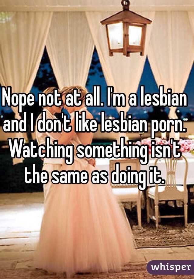 Nope not at all. I'm a lesbian and I don't like lesbian porn. Watching something isn't the same as doing it. 