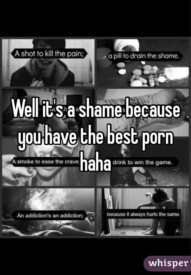 Well it's a shame because you have the best porn haha