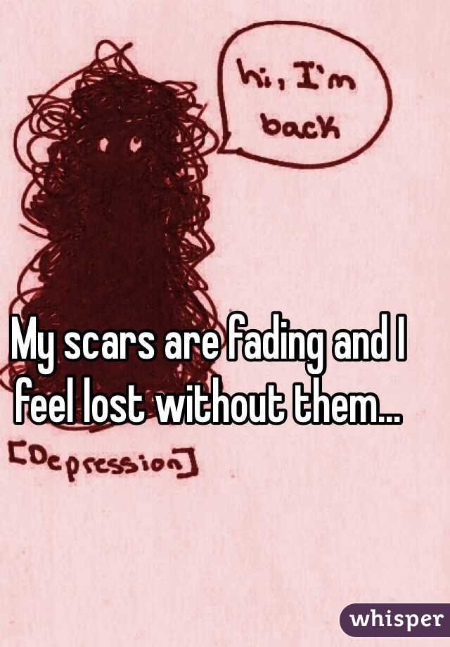 My scars are fading and I feel lost without them...