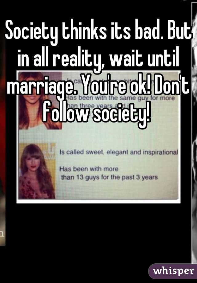 Society thinks its bad. But in all reality, wait until marriage. You're ok! Don't follow society! 