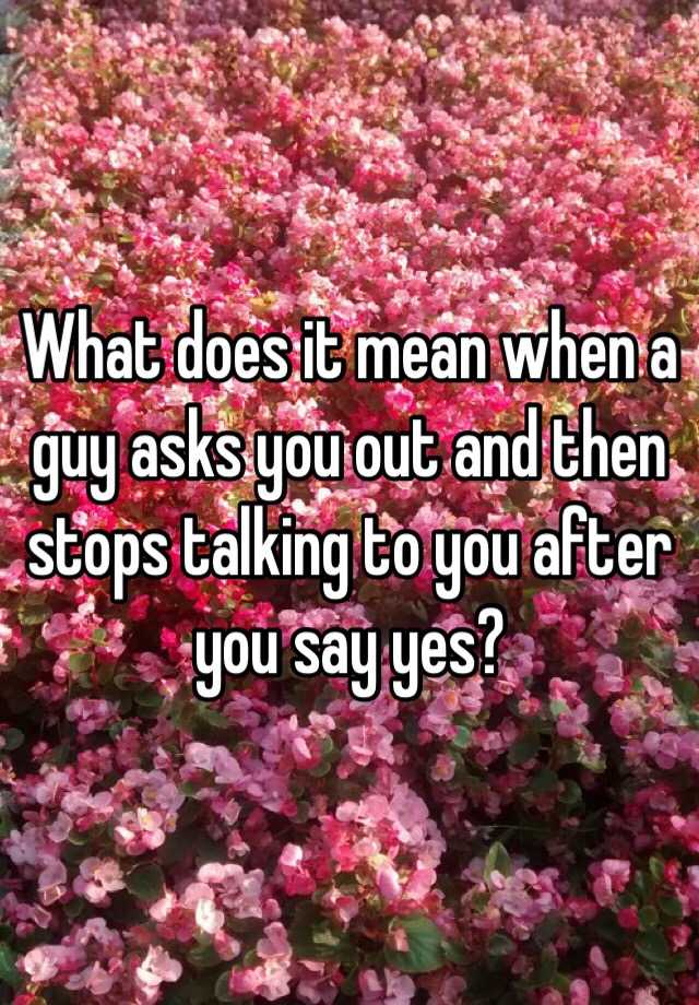 what-does-it-mean-when-a-guy-asks-you-out-and-then-stops-talking-to-you-after-you-say-yes