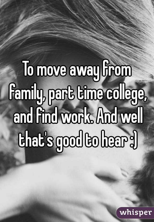 To move away from family, part time college, and find work. And well that's good to hear :)