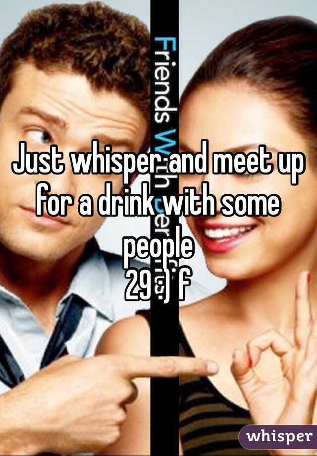 Just whisper and meet up for a drink with some people 
29 :) f