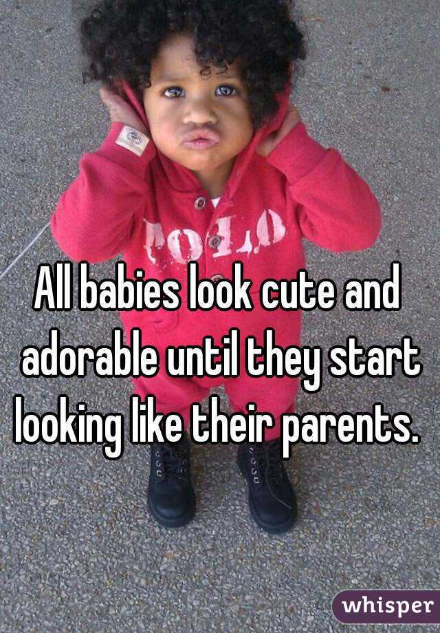 All babies look cute and adorable until they start looking like their parents. 
