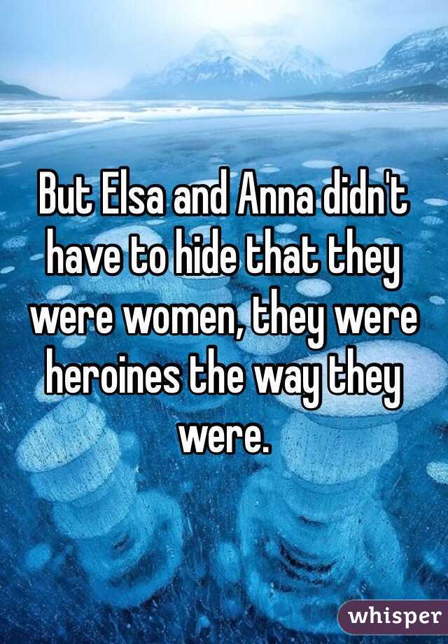 But Elsa and Anna didn't have to hide that they were women, they were heroines the way they were.