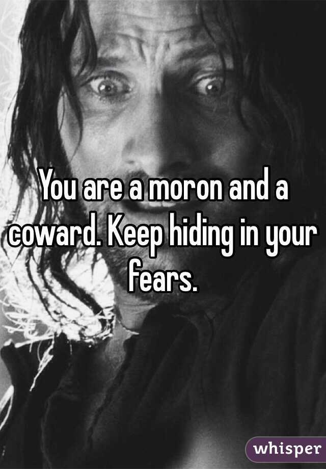 You are a moron and a coward. Keep hiding in your fears.