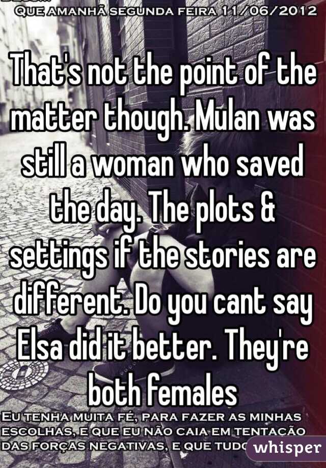 That's not the point of the matter though. Mulan was still a woman who saved the day. The plots & settings if the stories are different. Do you cant say Elsa did it better. They're both females 