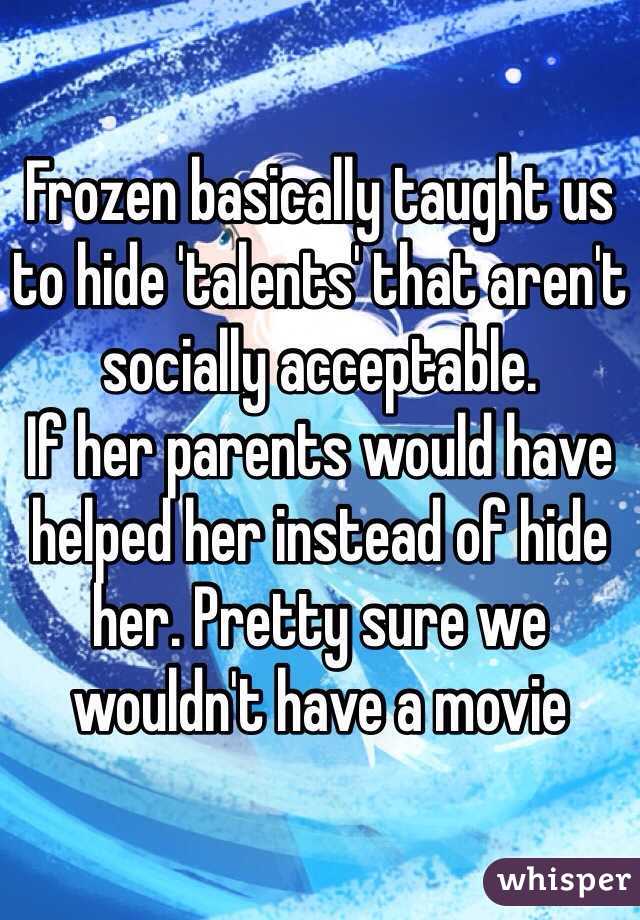 Frozen basically taught us to hide 'talents' that aren't socially acceptable.
If her parents would have helped her instead of hide her. Pretty sure we wouldn't have a movie 