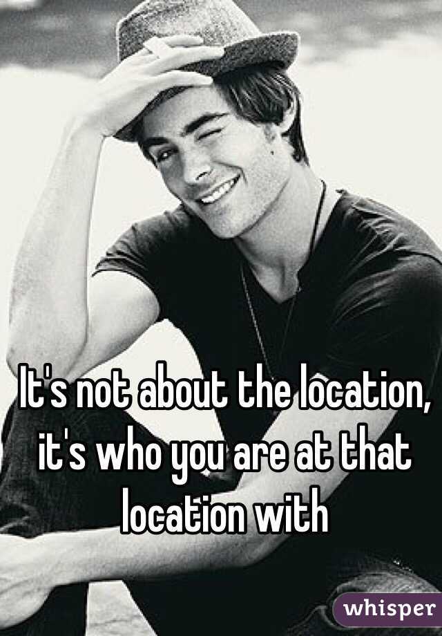 It's not about the location, it's who you are at that location with
