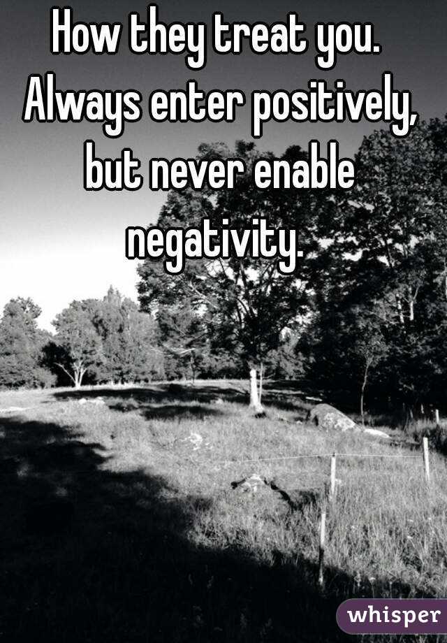 How they treat you. Always enter positively, but never enable negativity. 