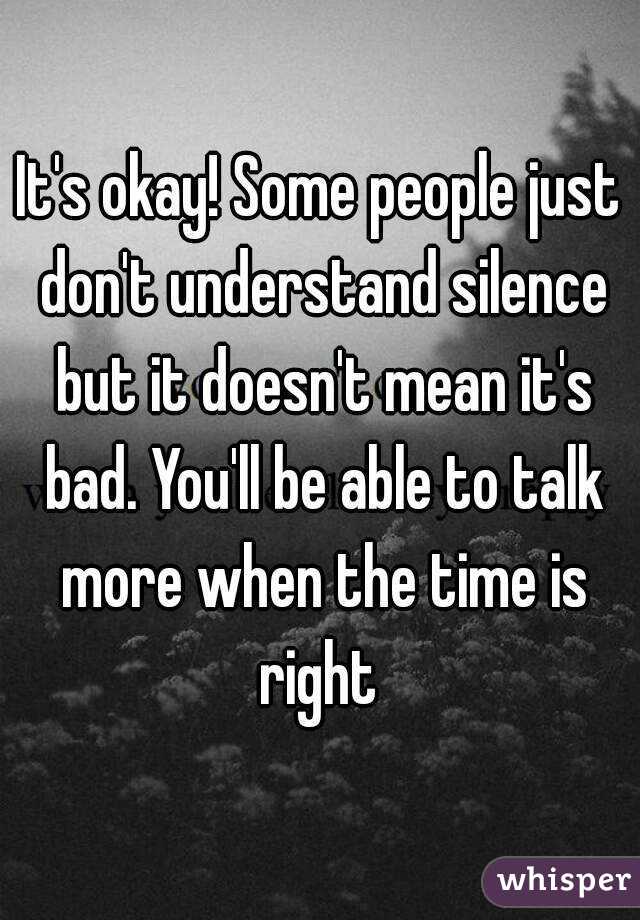 It's okay! Some people just don't understand silence but it doesn't mean it's bad. You'll be able to talk more when the time is right 