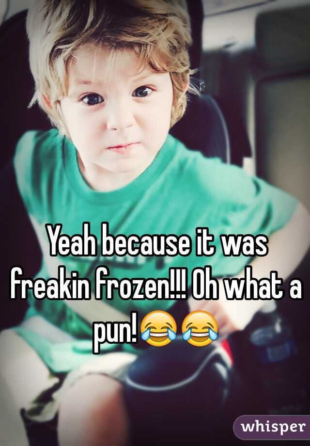 Yeah because it was freakin frozen!!! Oh what a pun!😂😂