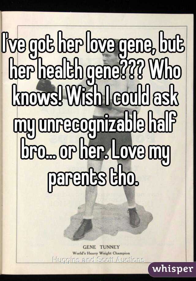 I've got her love gene, but her health gene??? Who knows! Wish I could ask my unrecognizable half bro... or her. Love my parents tho. 