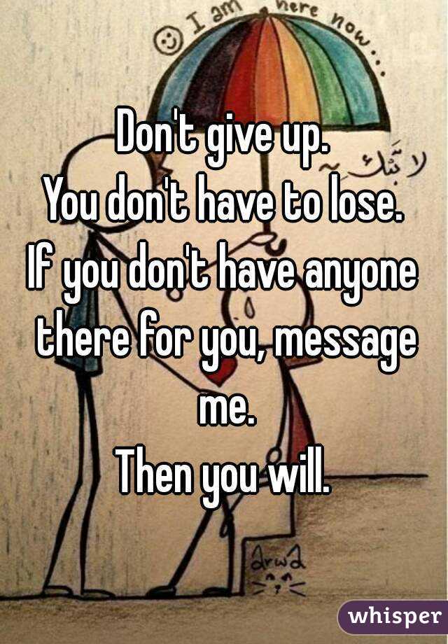 Don't give up.
You don't have to lose.
If you don't have anyone there for you, message me.
Then you will.